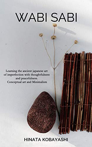 Wabi Sabi - Learning the ancient japanese art of imperfection with thoughtfulness and peacefulness. Conceptual art and Minimalism (Paperback, 2019, Independently Published, Independently published)