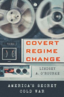 Covert Regime Change (2018, Cornell University Press)