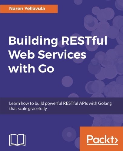 Building RESTful Web services with Go: Learn how to build powerful RESTful APIs with Golang that scale gracefully (2017, Packt Publishing - ebooks Account)