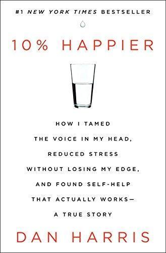 10% Happier: How I Tamed the Voice in My Head, Reduced Stress Without Losing My Edge, and Found Self-Help That Actually Works (2014)